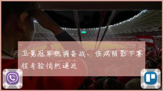卫冕冠军低调备战，伤病阴影下赛程考验悄然逼近 - 百度体育推荐