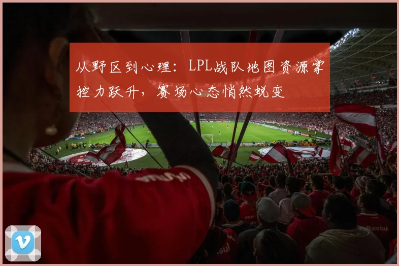 从野区到心理：LPL战队地图资源掌控力跃升，赛场心态悄然蜕变 - 百度体育推荐