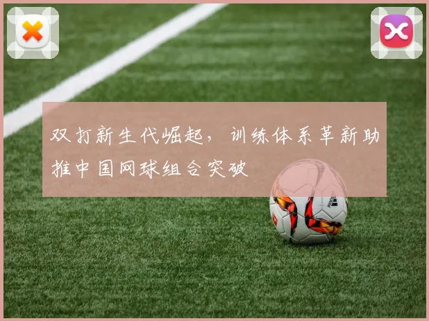 双打新生代崛起,训练体系革新助推中国网球组合突破 - 百度体育推荐