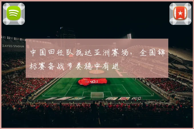 中国田径队抵达亚洲赛场，全国锦标赛备战节奏稳中有进 - 百度体育推荐