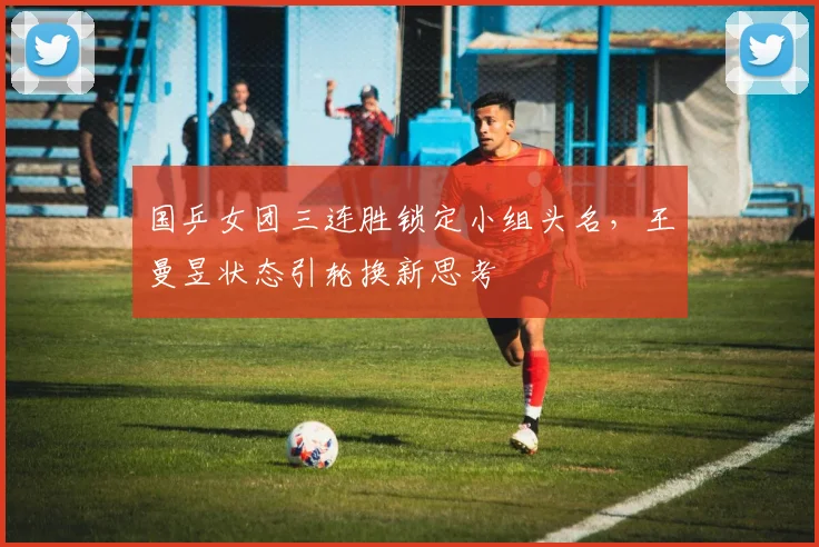 国乒女团三连胜锁定小组头名，王曼昱状态引轮换新思考 - 百度体育推荐