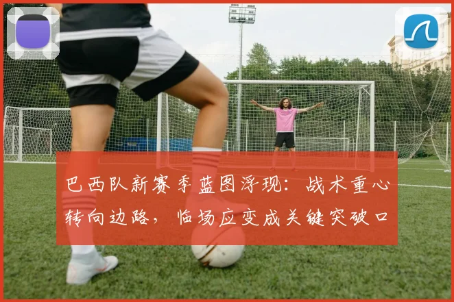 巴西队新赛季蓝图浮现：战术重心转向边路，临场应变成关键突破口 - 百度体育资讯