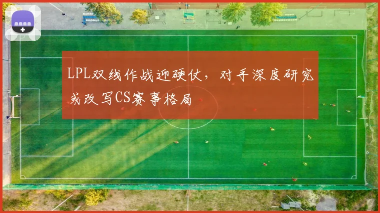 LPL双线作战迎硬仗，对手深度研究或改写CS赛事格局 - 百度体育精选