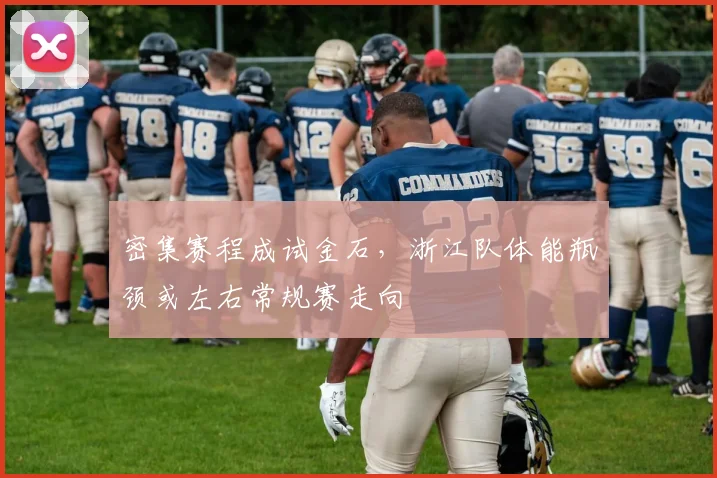 密集赛程成试金石，浙江队体能瓶颈或左右常规赛走向 - 百度体育资讯