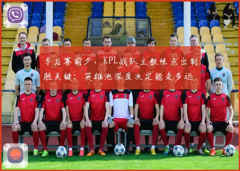 季后赛前夕，KPL战队主教练点出制胜关键：英雄池深度决定能走多远 - 百度体育资讯