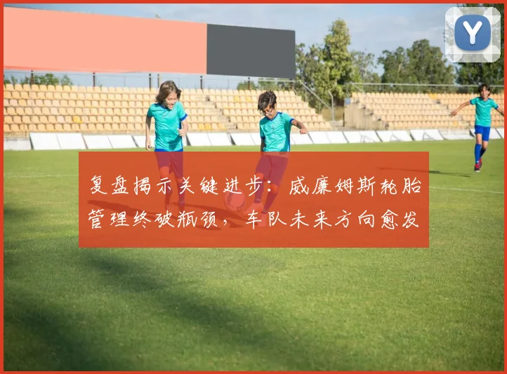 复盘揭示关键进步：威廉姆斯轮胎管理终破瓶颈，车队未来方向愈发明确 - 百度体育推荐