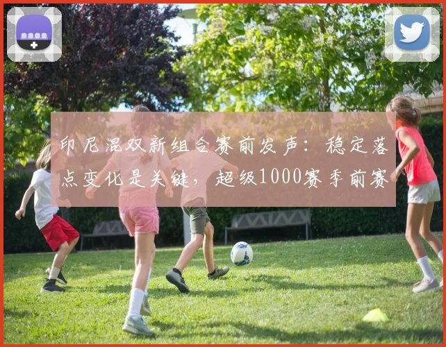 印尼混双新组合赛前发声：稳定落点变化是关键，超级1000赛季前赛力争开门红 - 百度体育推荐