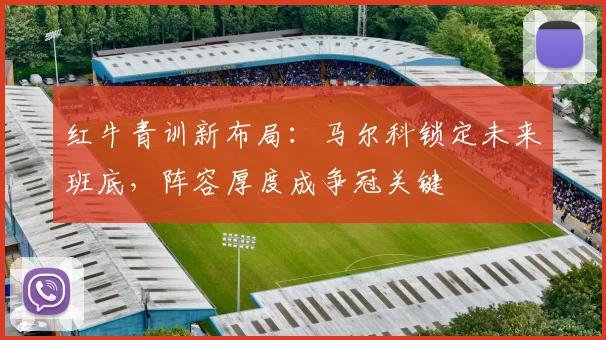 红牛青训新布局：马尔科锁定未来班底，阵容厚度成争冠关键 - 百度体育推荐
