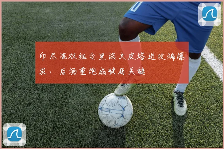 印尼混双组合里诺夫皮塔进攻端爆发,后场重炮成破局关键 - 百度体育推荐
