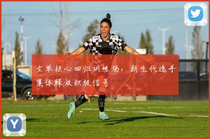 女单核心回归训练场，新生代选手集体释放积极信号 - 百度体育推荐