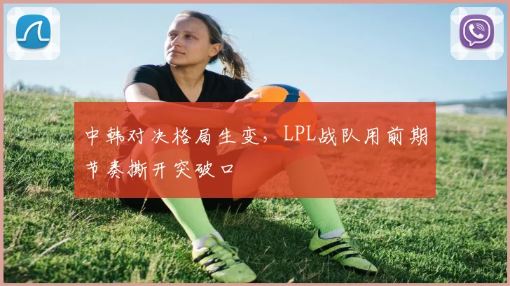 中韩对决格局生变，LPL战队用前期节奏撕开突破口 - 百度体育推荐