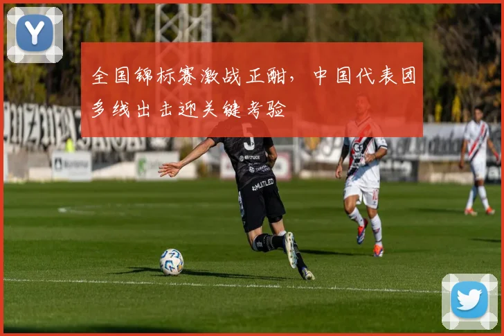 全国锦标赛激战正酣，中国代表团多线出击迎关键考验 - 百度体育推荐