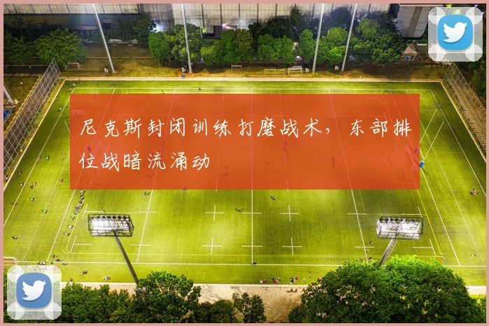 尼克斯封闭训练打磨战术，东部排位战暗流涌动 - 百度体育资讯