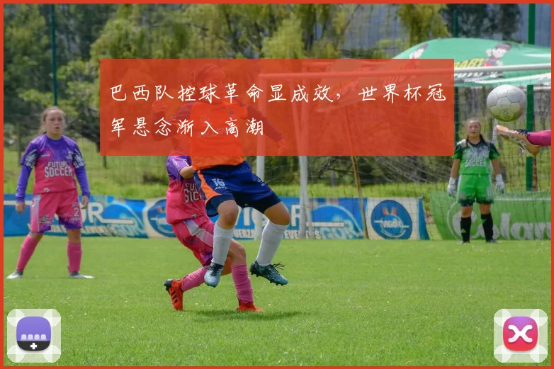 巴西队控球革命显成效，世界杯冠军悬念渐入高潮 - 百度体育资讯