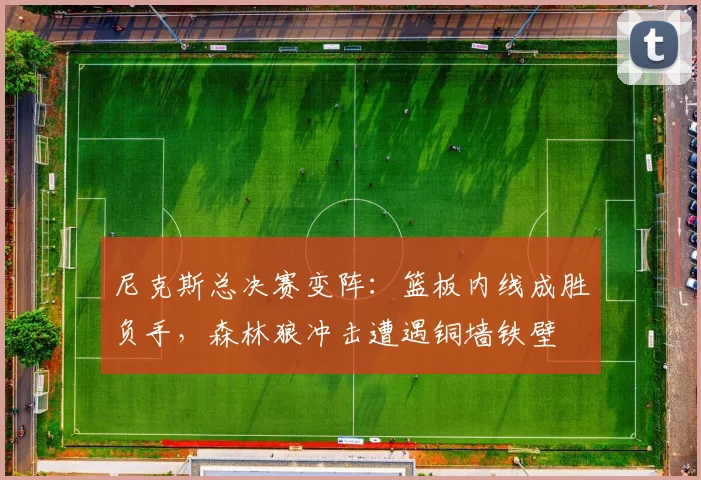 尼克斯总决赛变阵：篮板内线成胜负手，森林狼冲击遭遇铜墙铁壁 - 百度体育资讯