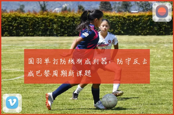 国羽单打防线渐成利器，防守反击成巴黎周期新课题 - 百度体育推荐