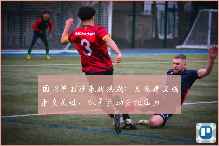 国羽单打迎来新挑战：后场进攻成胜负关键，队员主动分担压力 - 百度体育推荐