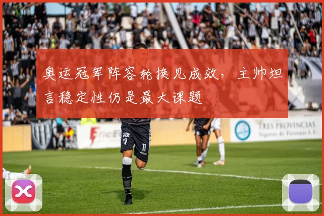 奥运冠军阵容轮换见成效，主帅坦言稳定性仍是最大课题 - 百度体育推荐