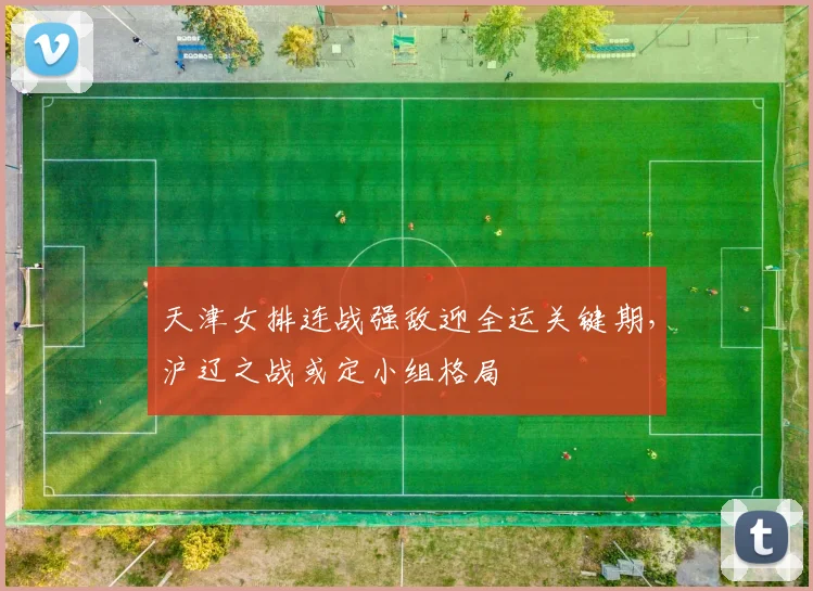 天津女排连战强敌迎全运关键期，沪辽之战或定小组格局 - 百度体育推荐