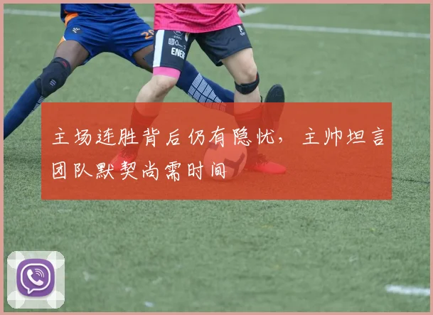 主场连胜背后仍有隐忧,主帅坦言团队默契尚需时间 - 百度体育推荐