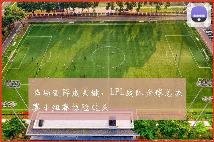 临场变阵成关键，LPL战队全球总决赛小组赛惊险过关 - 百度体育推荐
