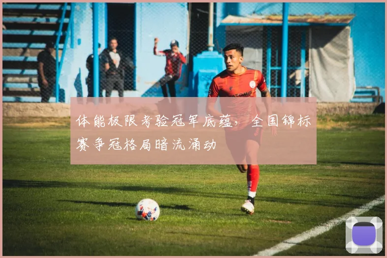 体能极限考验冠军底蕴，全国锦标赛争冠格局暗流涌动 - 百度体育推荐