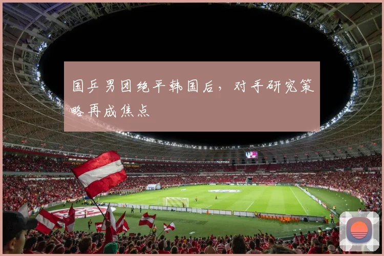 国乒男团绝平韩国后,对手研究策略再成焦点 - 百度体育推荐