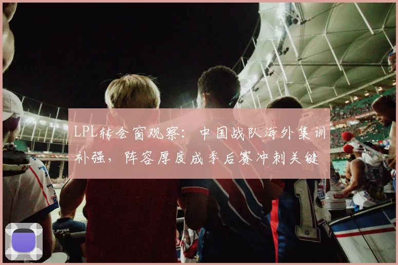 LPL转会窗观察：中国战队海外集训补强，阵容厚度成季后赛冲刺关键 - 百度体育推荐