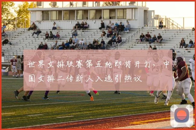 世界女排联赛第五轮即将开打，中国女排二传新人入选引热议 - 百度体育推荐