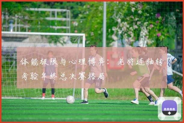 体能极限与心理博弈：老将连轴转考验年终总决赛格局 - 百度体育推荐