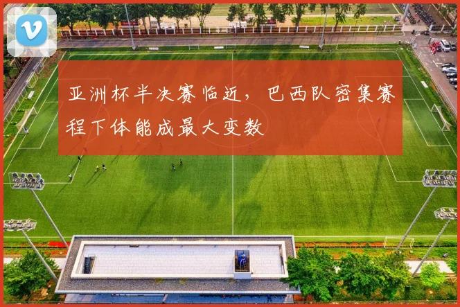 亚洲杯半决赛临近，巴西队密集赛程下体能成最大变数 - 百度体育推荐