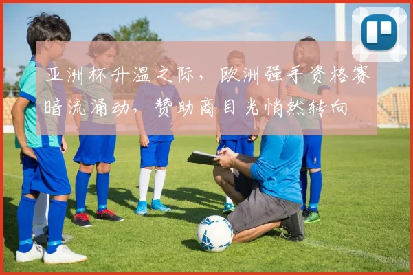 亚洲杯升温之际,欧洲强手资格赛暗流涌动,赞助商目光悄然转向 - 百度体育推荐