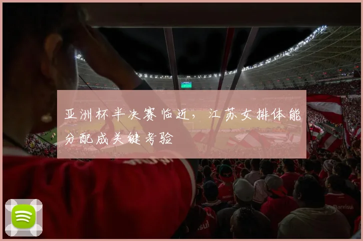 亚洲杯半决赛临近，江苏女排体能分配成关键考验 - 百度体育推荐