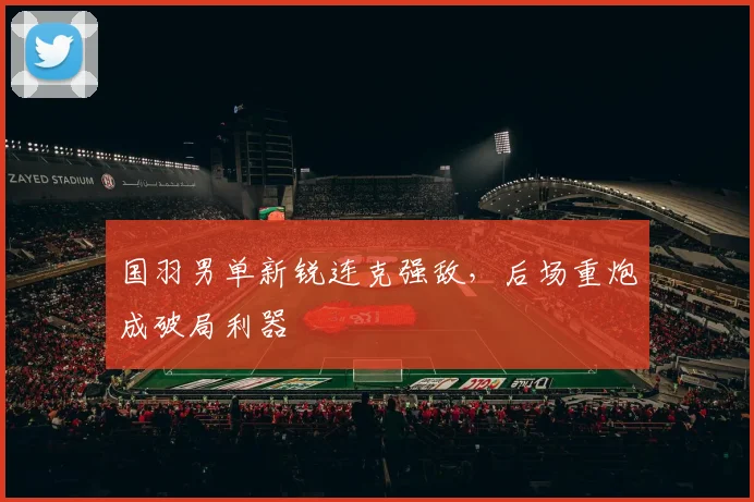 国羽男单新锐连克强敌，后场重炮成破局利器 - 百度体育推荐