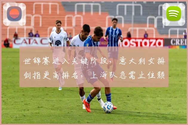 世锦赛进入关键阶段，意大利女排剑指更高排名，上海队急需止住颓势 - 百度体育推荐