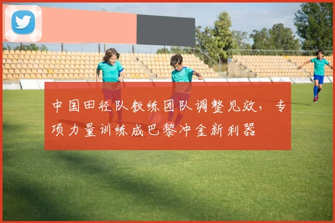 中国田径队教练团队调整见效，专项力量训练成巴黎冲金新利器 - 百度体育推荐