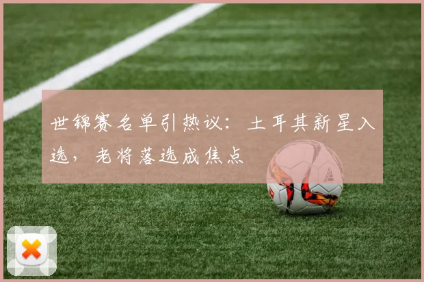 世锦赛名单引热议：土耳其新星入选，老将落选成焦点 - 百度体育推荐
