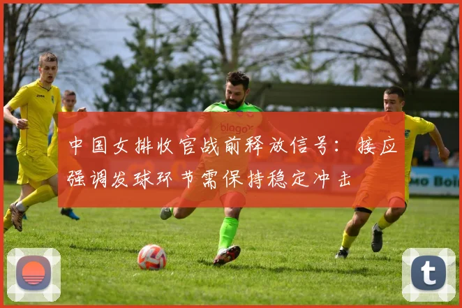 中国女排收官战前释放信号:接应强调发球环节需保持稳定冲击 - 百度体育推荐