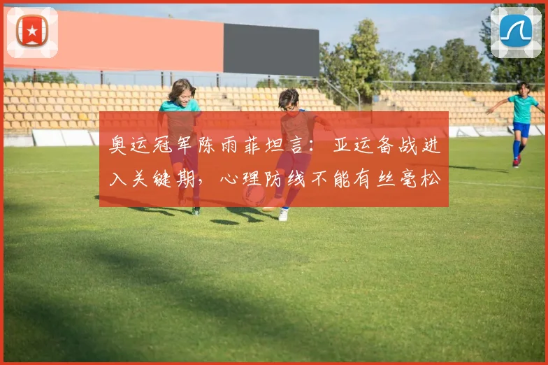 奥运冠军陈雨菲坦言:亚运备战进入关键期,心理防线不能有丝毫松动 - 百度体育推荐