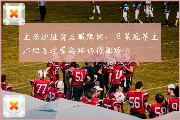 主场连胜背后藏隐忧,卫冕冠军主帅坦言运营思路仍待雕琢 - 百度体育推荐