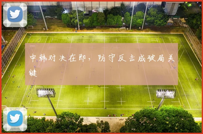 中韩对决在即，防守反击成破局关键 - 百度体育推荐
