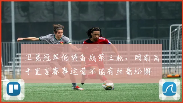 卫冕冠军低调备战第三轮，网前高手直言赛事运营不能有丝毫松懈 - 百度体育推荐