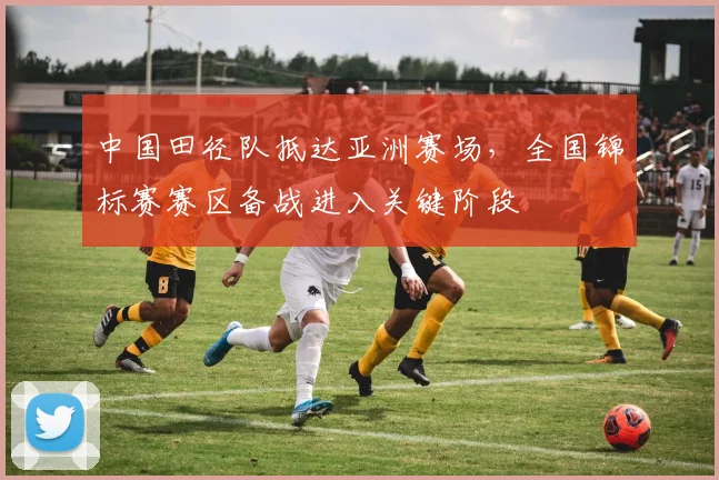 中国田径队抵达亚洲赛场，全国锦标赛赛区备战进入关键阶段 - 百度体育推荐