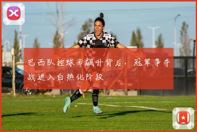 巴西队控球率飙升背后，冠军争夺战进入白热化阶段 - 百度体育资讯