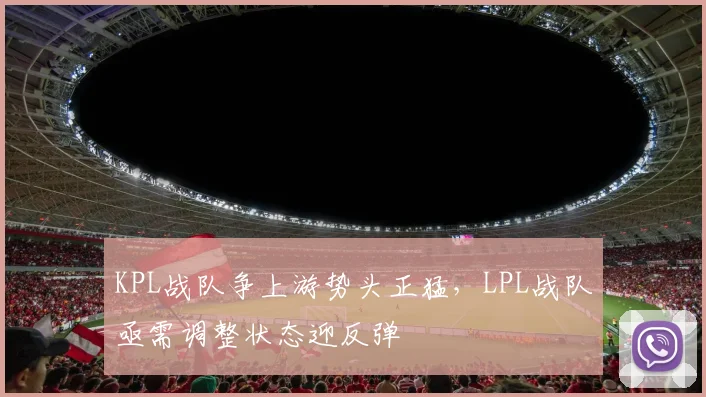 KPL战队争上游势头正猛，LPL战队亟需调整状态迎反弹 - 百度体育推荐